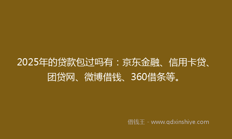 2025年的贷款包过吗有：京东金融、信用卡贷、团贷网、微博借钱、360借条等。