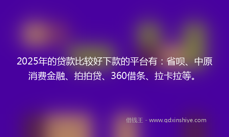 2025年的贷款比较好下款的平台有：省呗、中原消费金融、拍拍贷、360借条、拉卡拉等。