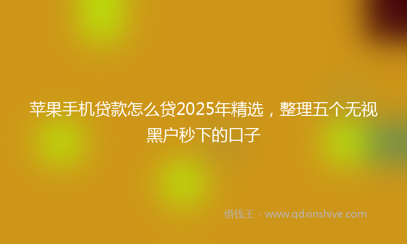 苹果手机贷款怎么贷2025年精选，整理五个无视黑户秒下的口子