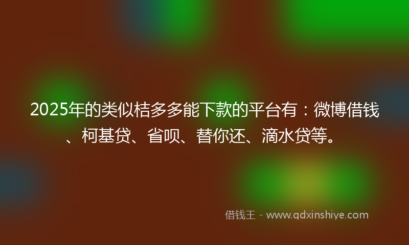 2025年的类似桔多多能下款的平台有：微博借钱、柯基贷、省呗、替你还、滴水贷等。