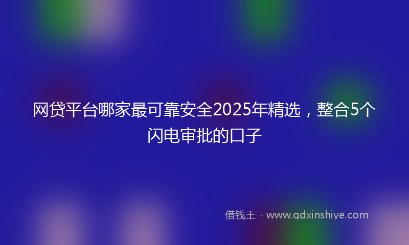 网贷平台哪家最可靠安全2025年精选，整合5个闪电审批的口子