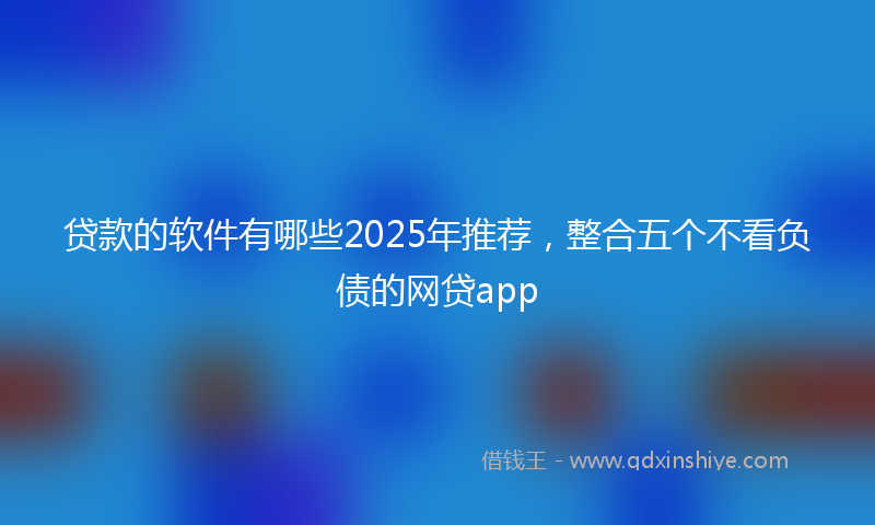 贷款的软件有哪些2025年推荐，整合五个不看负债的网贷app