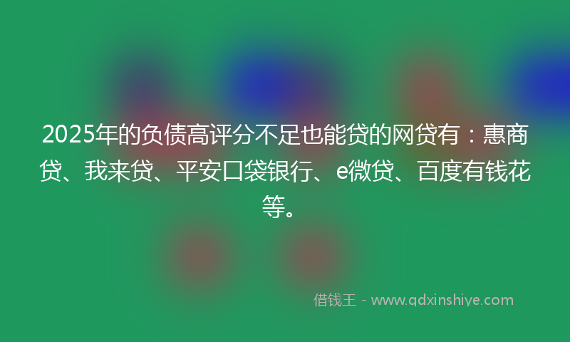 2025年的负债高评分不足也能贷的网贷有：惠商贷、我来贷、平安口袋银行、e微贷、百度有钱花等。