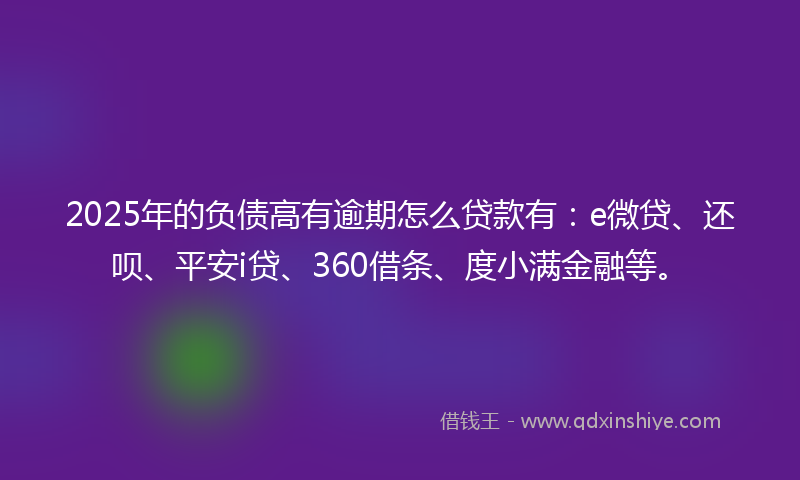 2025年的负债高有逾期怎么贷款有：e微贷、还呗、平安i贷、360借条、度小满金融等。
