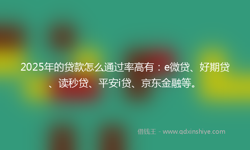 2025年的贷款怎么通过率高有：e微贷、好期贷、读秒贷、平安i贷、京东金融等。