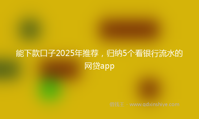 能下款口子2025年推荐，归纳5个看银行流水的网贷app