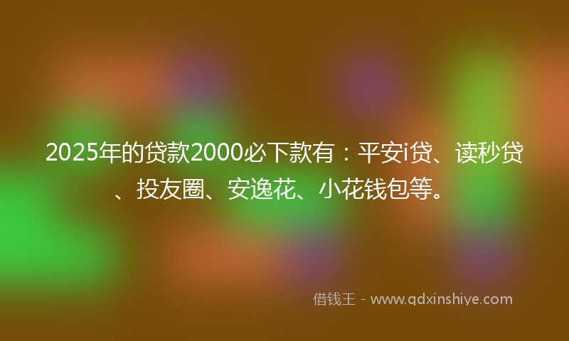 2025年的贷款2000必下款有：平安i贷、读秒贷、投友圈、安逸花、小花钱包等。