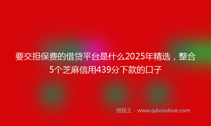 要交担保费的借贷平台是什么2025年精选，整合5个芝麻信用439分下款的口子