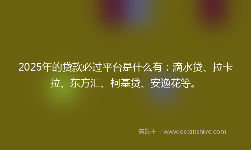 2025年的贷款必过平台是什么有：滴水贷、拉卡拉、东方汇、柯基贷、安逸花等。
