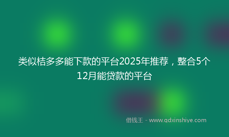 类似桔多多能下款的平台2025年推荐，整合5个12月能贷款的平台
