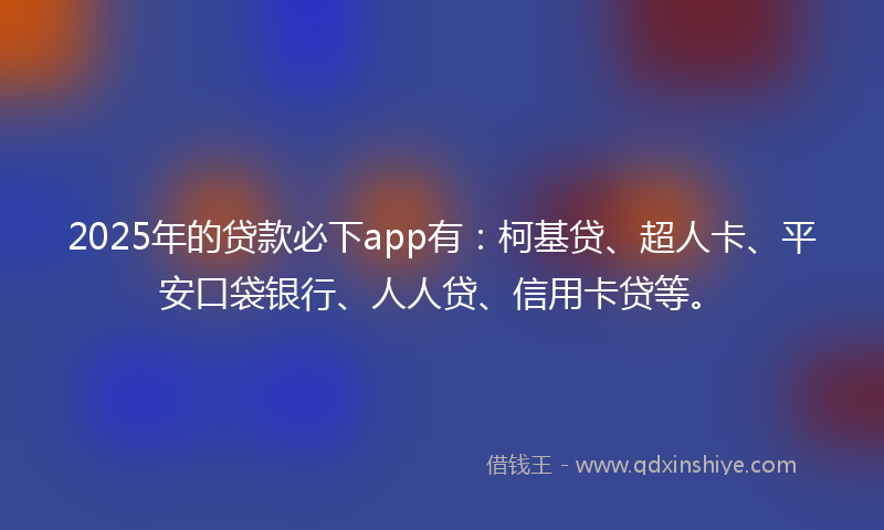 2025年的贷款必下app有：柯基贷、超人卡、平安口袋银行、人人贷、信用卡贷等。