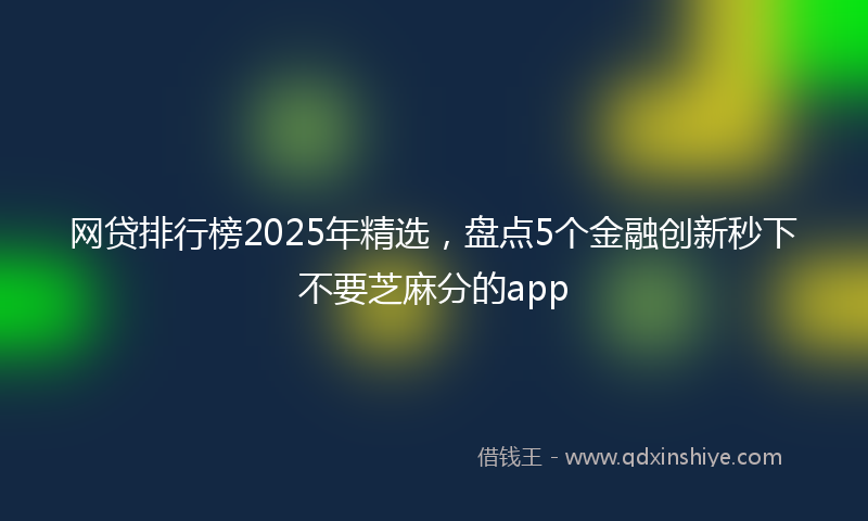 网贷排行榜2025年精选，盘点5个金融创新秒下不要芝麻分的app