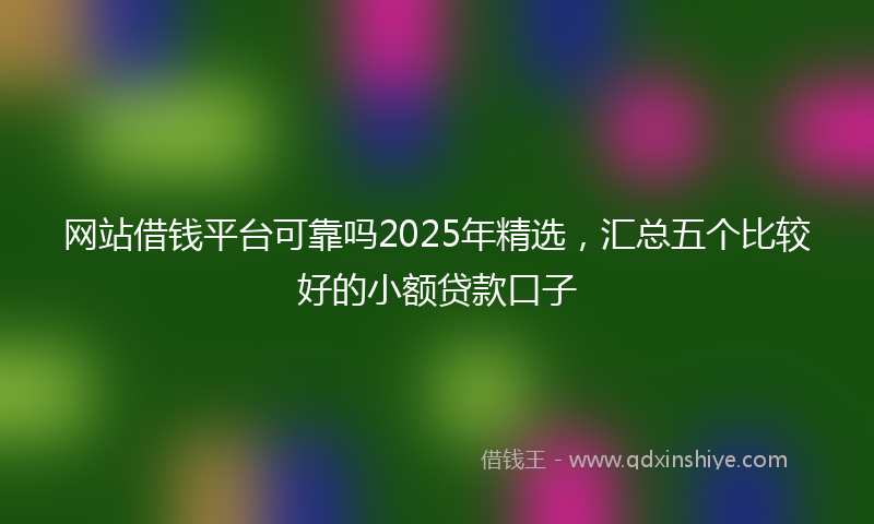 网站借钱平台可靠吗2025年精选，汇总五个比较好的小额贷款口子