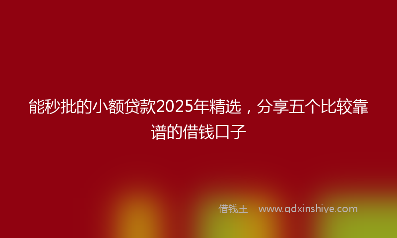 能秒批的小额贷款2025年精选，分享五个比较靠谱的借钱口子