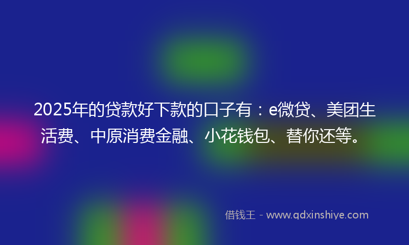2025年的贷款好下款的口子有：e微贷、美团生活费、中原消费金融、小花钱包、替你还等。