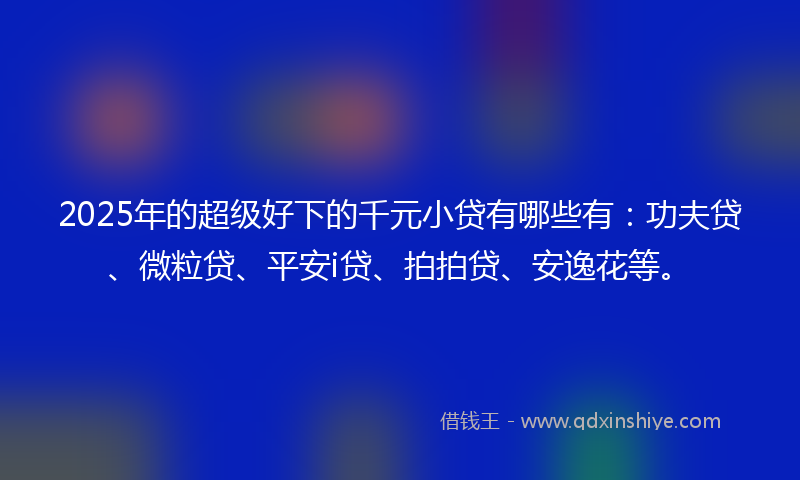 2025年的超级好下的千元小贷有哪些有：功夫贷、微粒贷、平安i贷、拍拍贷、安逸花等。