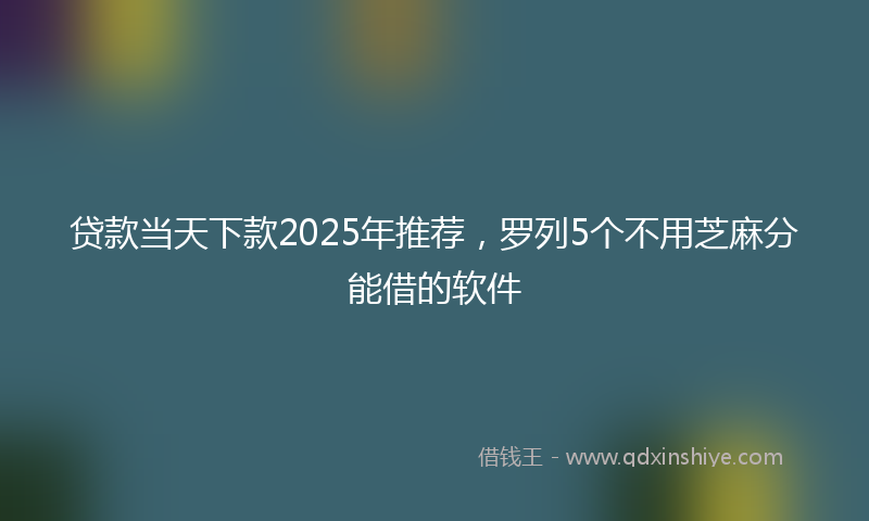 贷款当天下款2025年推荐，罗列5个不用芝麻分能借的软件