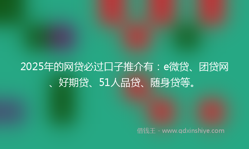 2025年的网贷必过口子推介有：e微贷、团贷网、好期贷、51人品贷、随身贷等。