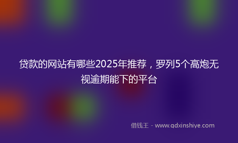 贷款的网站有哪些2025年推荐，罗列5个高炮无视逾期能下的平台