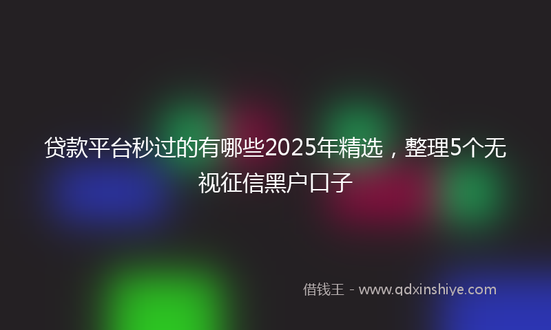 贷款平台秒过的有哪些2025年精选，整理5个无视征信黑户口子