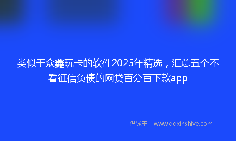 类似于众鑫玩卡的软件2025年精选，汇总五个不看征信负债的网贷百分百下款app