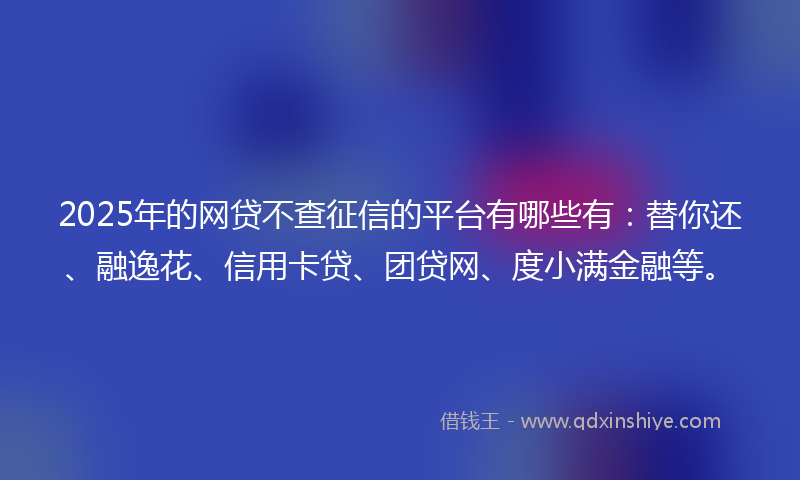 2025年的网贷不查征信的平台有哪些有：替你还、融逸花、信用卡贷、团贷网、度小满金融等。