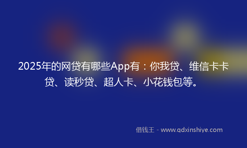 2025年的网贷有哪些App有：你我贷、维信卡卡贷、读秒贷、超人卡、小花钱包等。