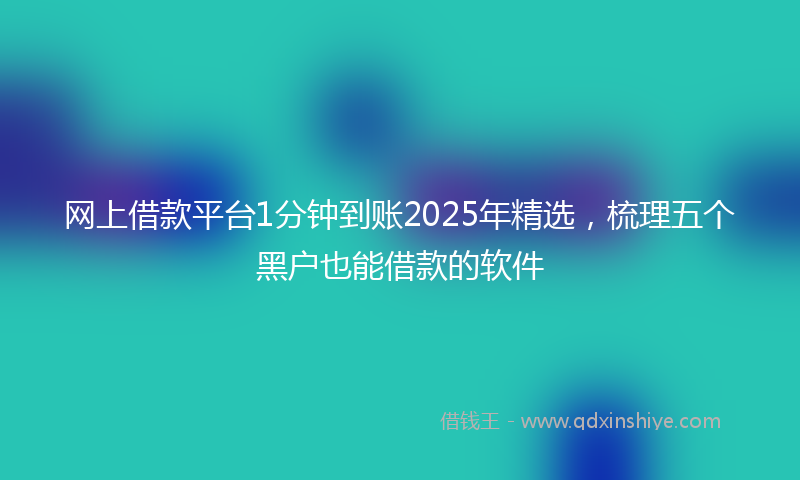 网上借款平台1分钟到账2025年精选，梳理五个黑户也能借款的软件