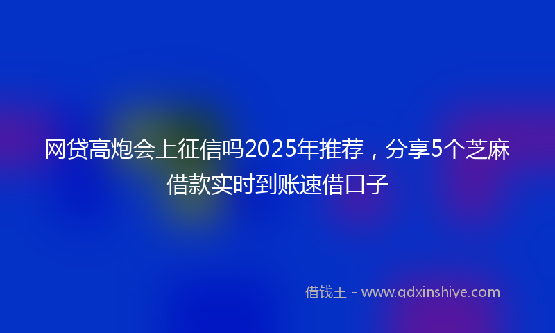 网贷高炮会上征信吗2025年推荐，分享5个芝麻借款实时到账速借口子