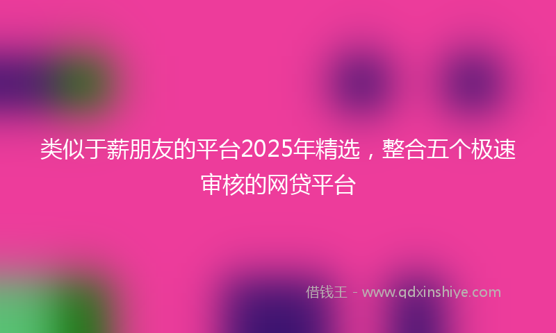 类似于薪朋友的平台2025年精选，整合五个极速审核的网贷平台