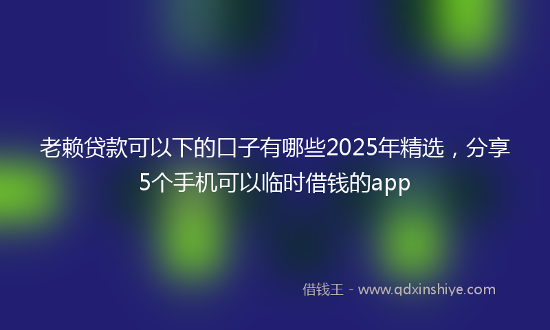 老赖贷款可以下的口子有哪些2025年精选，分享5个手机可以临时借钱的app
