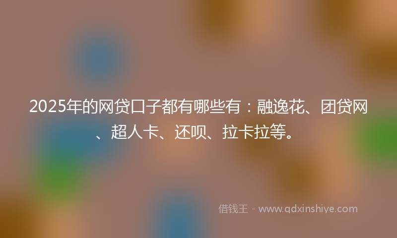 2025年的网贷口子都有哪些有：融逸花、团贷网、超人卡、还呗、拉卡拉等。