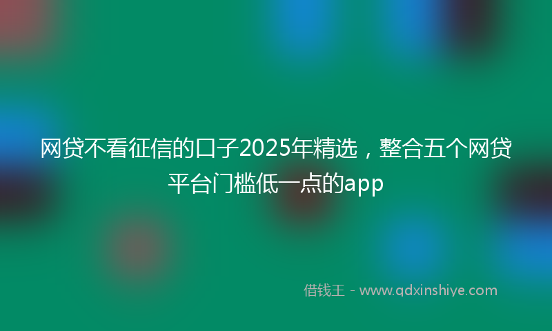 网贷不看征信的口子2025年精选，整合五个网贷平台门槛低一点的app