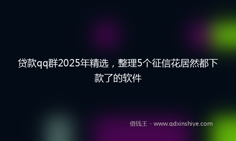 贷款qq群2025年精选，整理5个征信花居然都下款了的软件