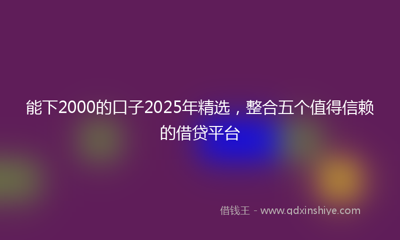 能下2000的口子2025年精选，整合五个值得信赖的借贷平台