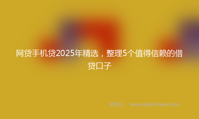 网贷手机贷2025年精选，整理5个值得信赖的借贷口子