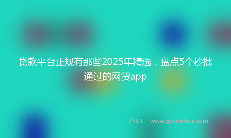 贷款平台正规有那些2025年精选，盘点5个秒批通过的网贷app