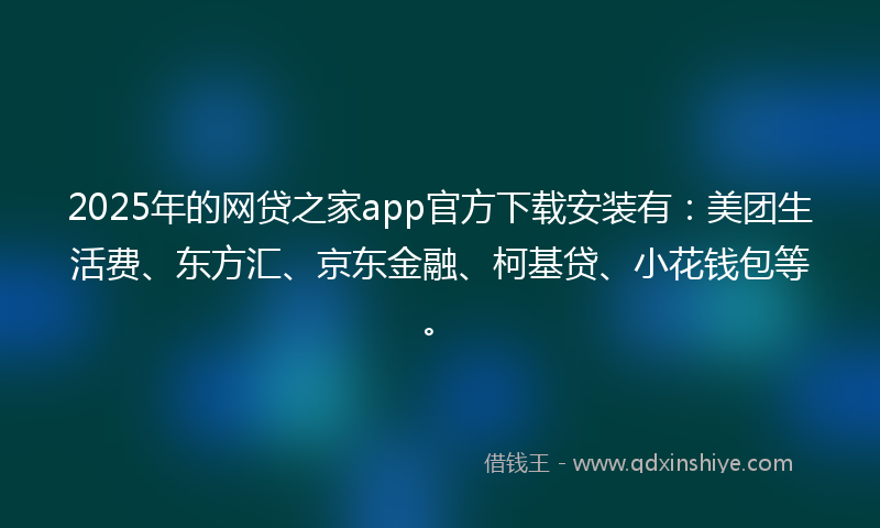 2025年的网贷之家app官方下载安装有：美团生活费、东方汇、京东金融、柯基贷、小花钱包等。