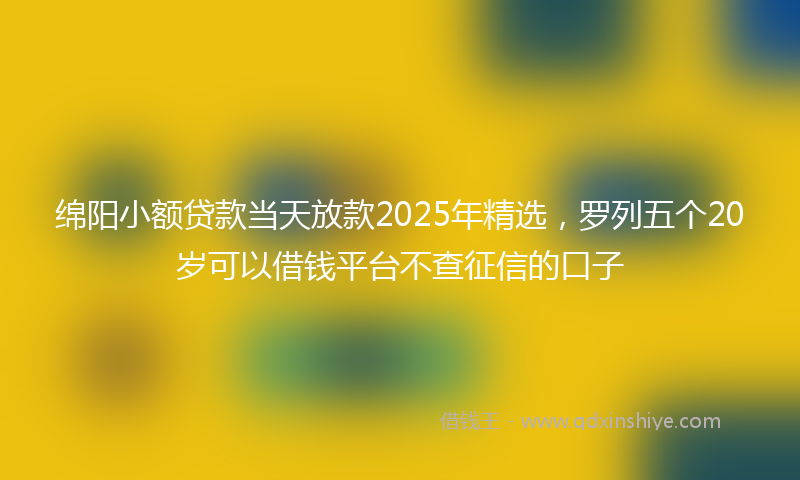 绵阳小额贷款当天放款2025年精选，罗列五个20岁可以借钱平台不查征信的口子