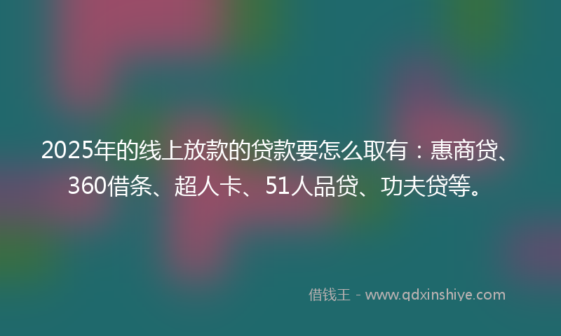 2025年的线上放款的贷款要怎么取有：惠商贷、360借条、超人卡、51人品贷、功夫贷等。