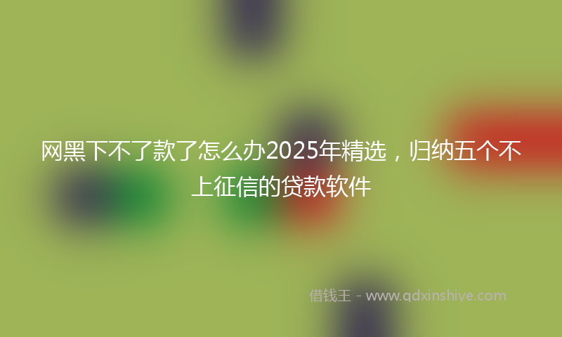 网黑下不了款了怎么办2025年精选，归纳五个不上征信的贷款软件