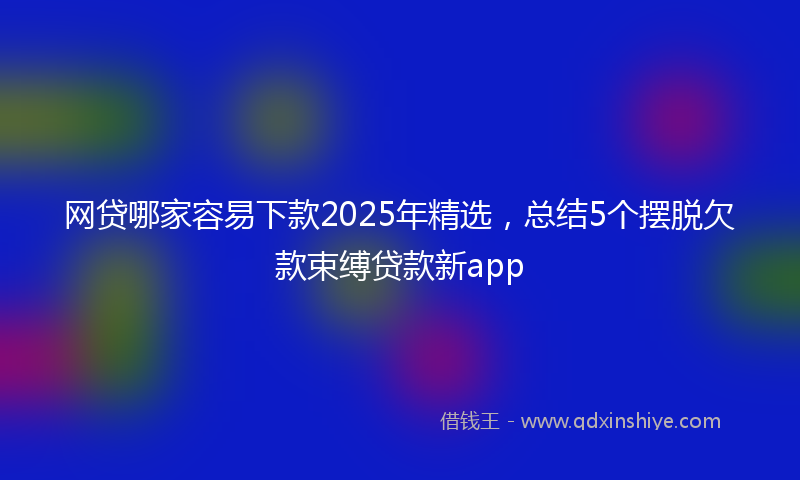 网贷哪家容易下款2025年精选，总结5个摆脱欠款束缚贷款新app