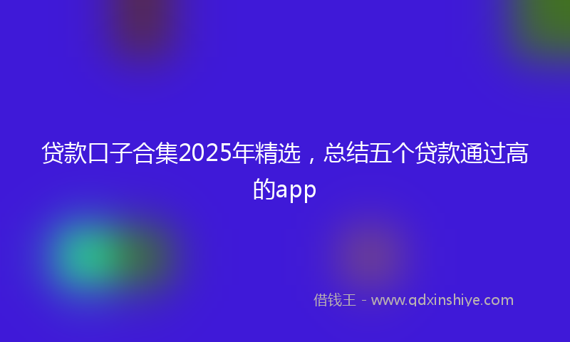 贷款口子合集2025年精选，总结五个贷款通过高的app