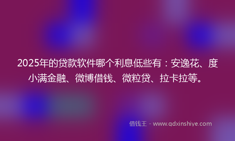 2025年的贷款软件哪个利息低些有：安逸花、度小满金融、微博借钱、微粒贷、拉卡拉等。