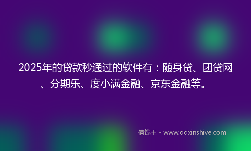 2025年的贷款秒通过的软件有：随身贷、团贷网、分期乐、度小满金融、京东金融等。