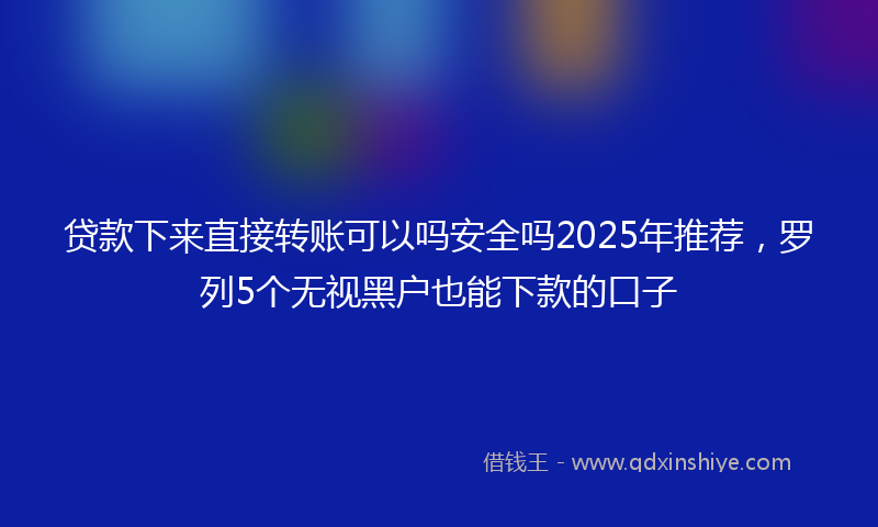 贷款下来直接转账可以吗安全吗2025年推荐，罗列5个无视黑户也能下款的口子