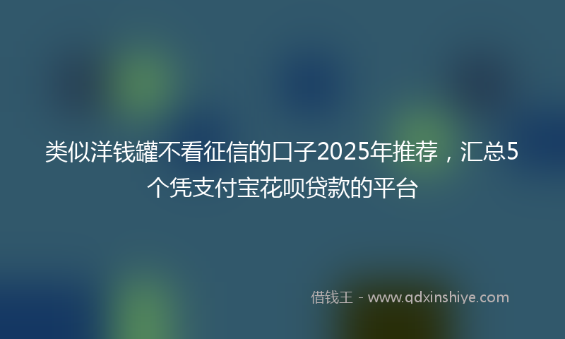 类似洋钱罐不看征信的口子2025年推荐，汇总5个凭支付宝花呗贷款的平台