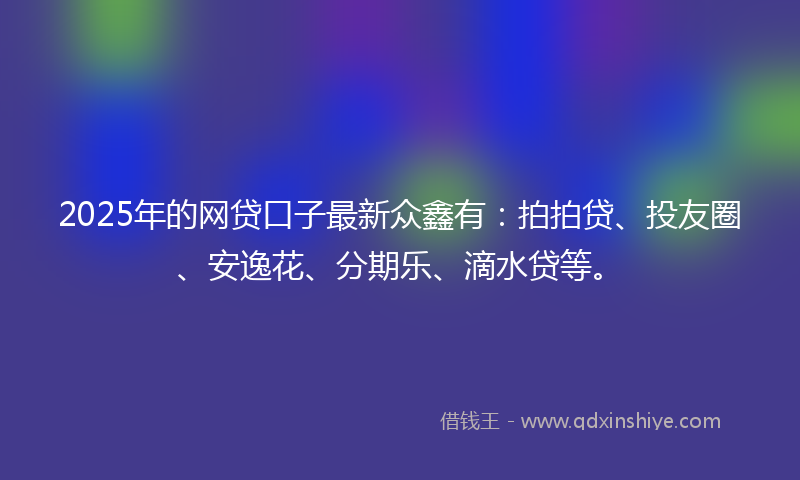 2025年的网贷口子最新众鑫有：拍拍贷、投友圈、安逸花、分期乐、滴水贷等。