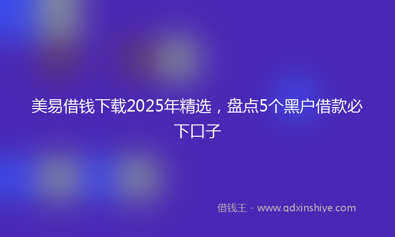 美易借钱下载2025年精选，盘点5个黑户借款必下口子