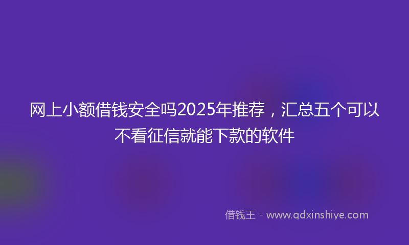 网上小额借钱安全吗2025年推荐，汇总五个可以不看征信就能下款的软件